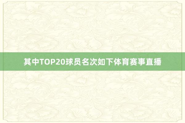其中TOP20球员名次如下体育赛事直播
