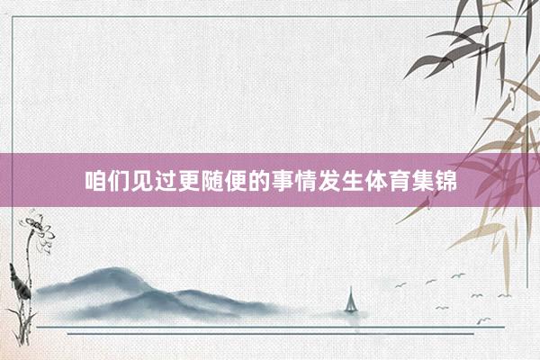 咱们见过更随便的事情发生体育集锦