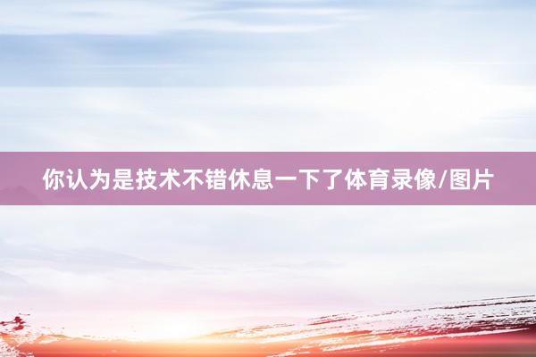 你认为是技术不错休息一下了体育录像/图片
