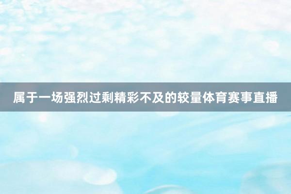 属于一场强烈过剩精彩不及的较量体育赛事直播