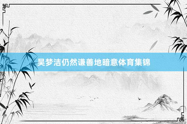 吴梦洁仍然谦善地暗意体育集锦