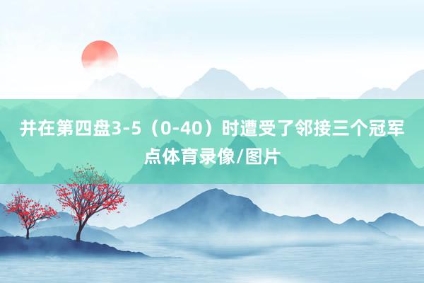 并在第四盘3-5（0-40）时遭受了邻接三个冠军点体育录像/图片