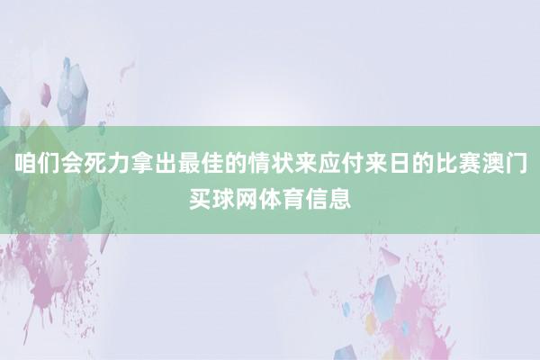 咱们会死力拿出最佳的情状来应付来日的比赛澳门买球网体育信息