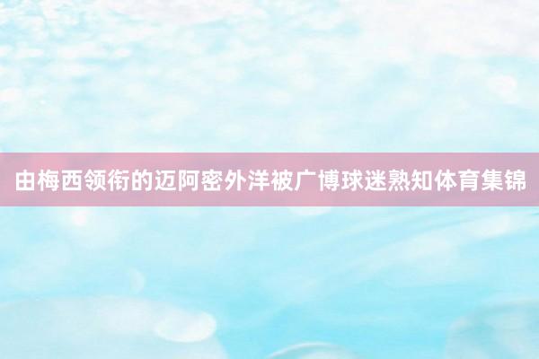 由梅西领衔的迈阿密外洋被广博球迷熟知体育集锦