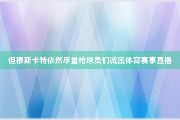 但穆斯卡特依然尽量给球员们减压体育赛事直播