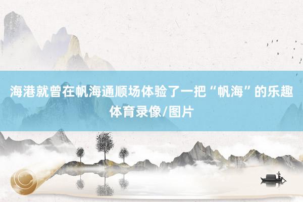 海港就曾在帆海通顺场体验了一把“帆海”的乐趣体育录像/图片