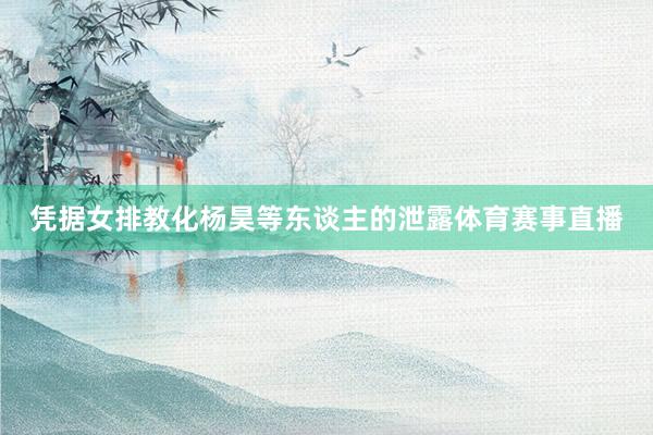 凭据女排教化杨昊等东谈主的泄露体育赛事直播