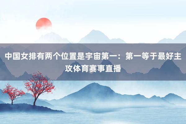 中国女排有两个位置是宇宙第一：第一等于最好主攻体育赛事直播