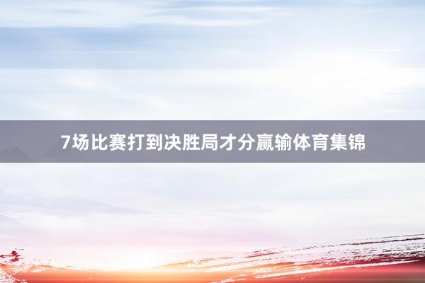 7场比赛打到决胜局才分赢输体育集锦