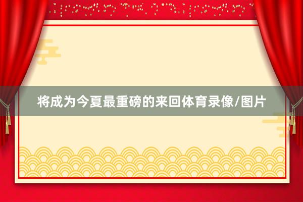 将成为今夏最重磅的来回体育录像/图片