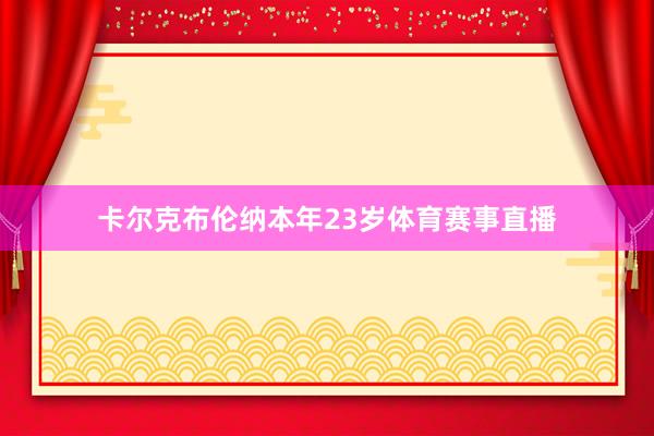 卡尔克布伦纳本年23岁体育赛事直播