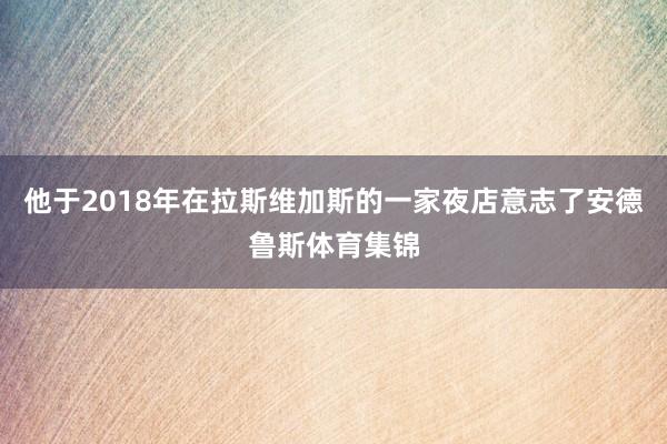他于2018年在拉斯维加斯的一家夜店意志了安德鲁斯体育集锦