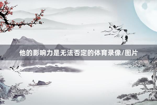 他的影响力是无法否定的体育录像/图片