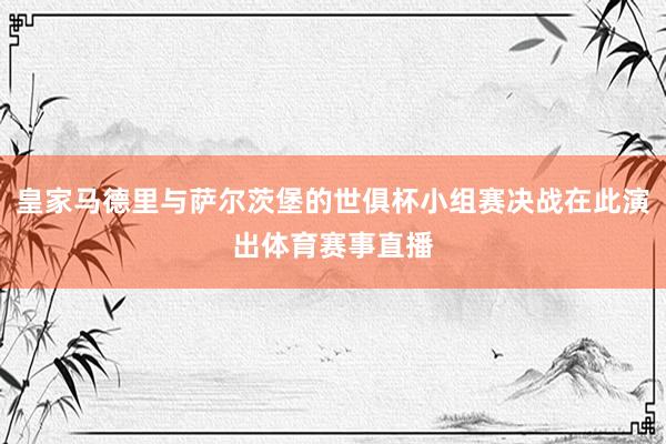皇家马德里与萨尔茨堡的世俱杯小组赛决战在此演出体育赛事直播
