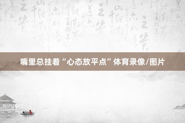 嘴里总挂着“心态放平点”体育录像/图片