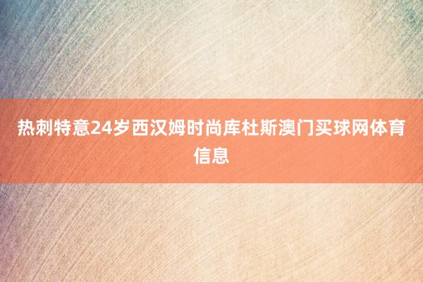 热刺特意24岁西汉姆时尚库杜斯澳门买球网体育信息
