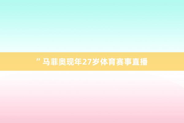 ”　　马菲奥现年27岁体育赛事直播