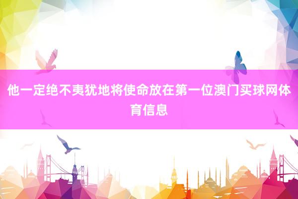 他一定绝不夷犹地将使命放在第一位澳门买球网体育信息