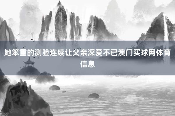 她笨重的测验连续让父亲深爱不已澳门买球网体育信息