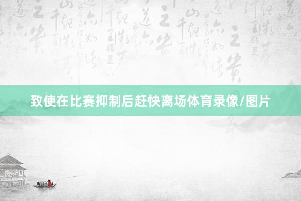 致使在比赛抑制后赶快离场体育录像/图片