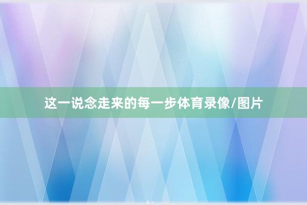 这一说念走来的每一步体育录像/图片