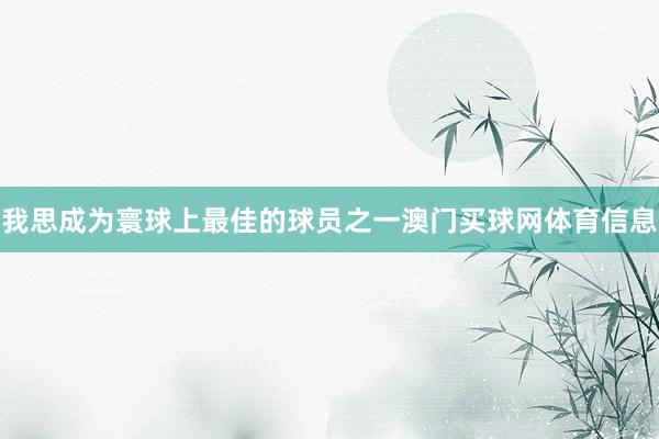 我思成为寰球上最佳的球员之一澳门买球网体育信息