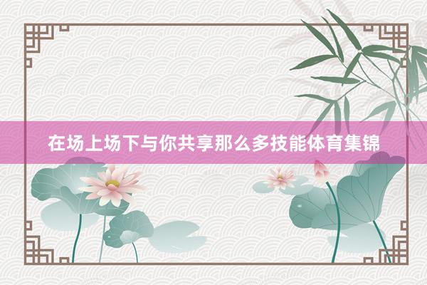 在场上场下与你共享那么多技能体育集锦