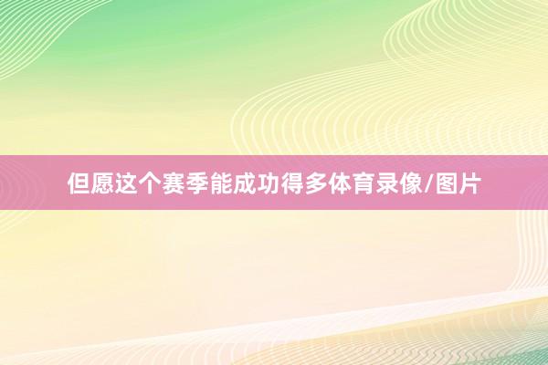 但愿这个赛季能成功得多体育录像/图片