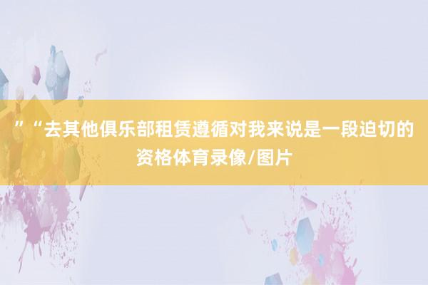 ”“去其他俱乐部租赁遵循对我来说是一段迫切的资格体育录像/图片