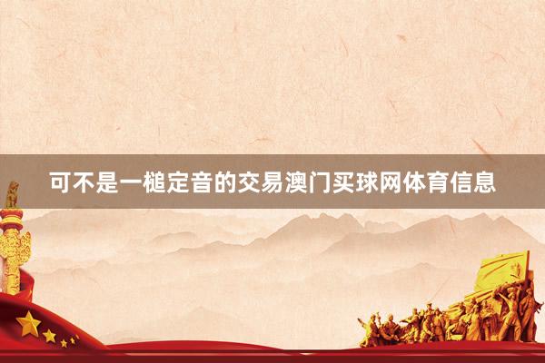 可不是一槌定音的交易澳门买球网体育信息