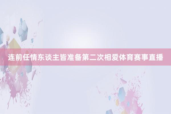 连前任情东谈主皆准备第二次相爱体育赛事直播