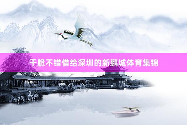 干脆不错借给深圳的新鹏城体育集锦