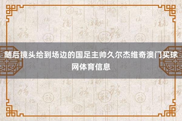 随后镜头给到场边的国足主帅久尔杰维奇澳门买球网体育信息