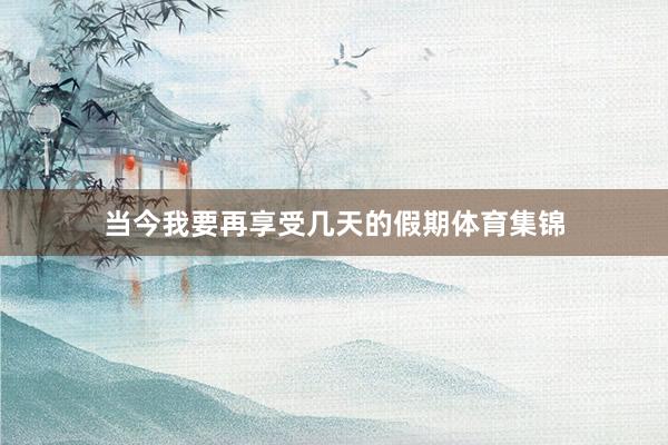 当今我要再享受几天的假期体育集锦