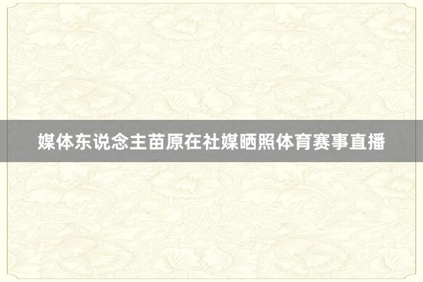 媒体东说念主苗原在社媒晒照体育赛事直播