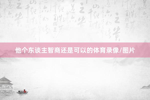 他个东谈主智商还是可以的体育录像/图片