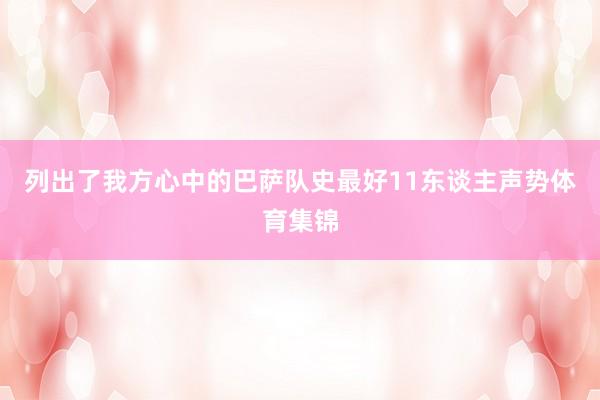 列出了我方心中的巴萨队史最好11东谈主声势体育集锦