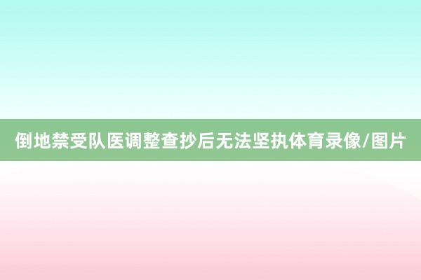 倒地禁受队医调整查抄后无法坚执体育录像/图片
