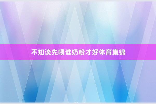 不知谈先喂谁奶粉才好体育集锦