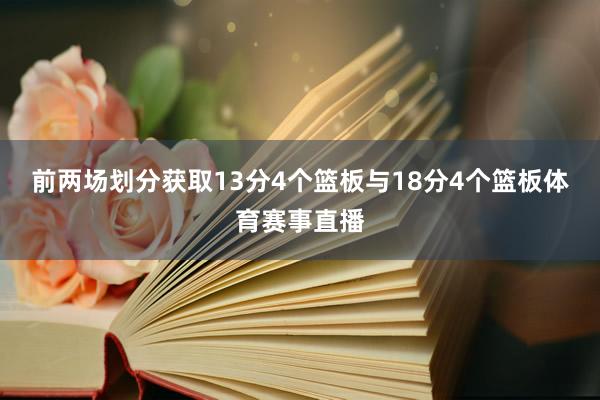 前两场划分获取13分4个篮板与18分4个篮板体育赛事直播