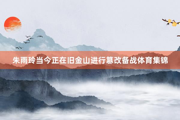 朱雨玲当今正在旧金山进行篡改备战体育集锦
