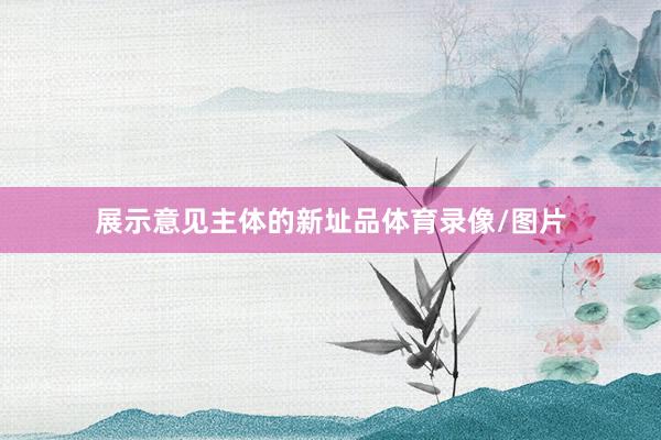 展示意见主体的新址品体育录像/图片