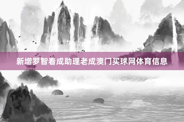 新增罗智看成助理老成澳门买球网体育信息