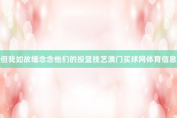 但我如故缅念念他们的投篮技艺澳门买球网体育信息