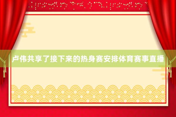 卢伟共享了接下来的热身赛安排体育赛事直播