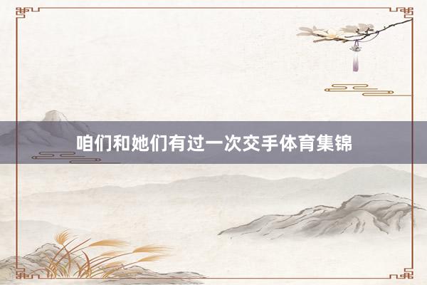 咱们和她们有过一次交手体育集锦