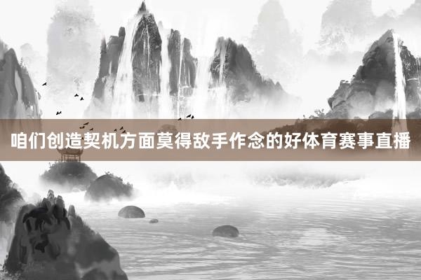 咱们创造契机方面莫得敌手作念的好体育赛事直播