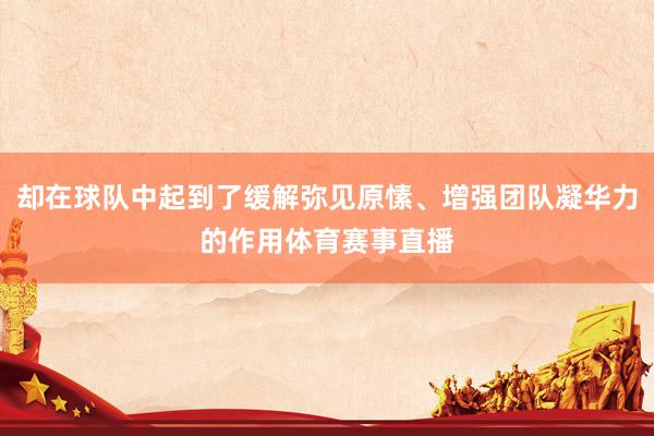 却在球队中起到了缓解弥见原愫、增强团队凝华力的作用体育赛事直播