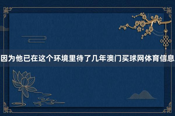 因为他已在这个环境里待了几年澳门买球网体育信息