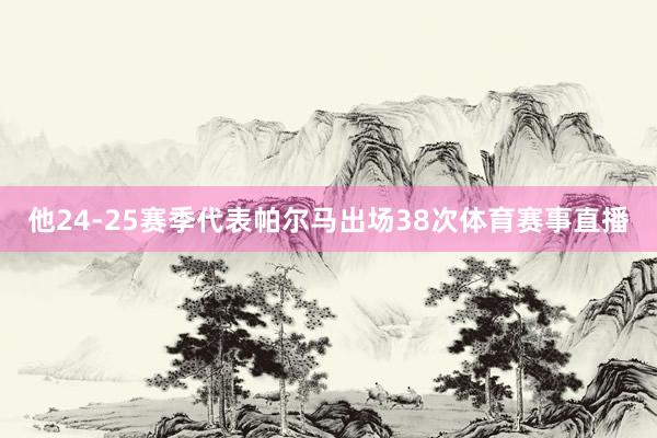 他24-25赛季代表帕尔马出场38次体育赛事直播